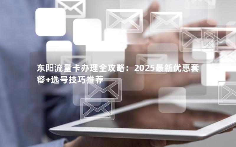 东阳流量卡办理全攻略：2025最新优惠套餐+选号技巧推荐