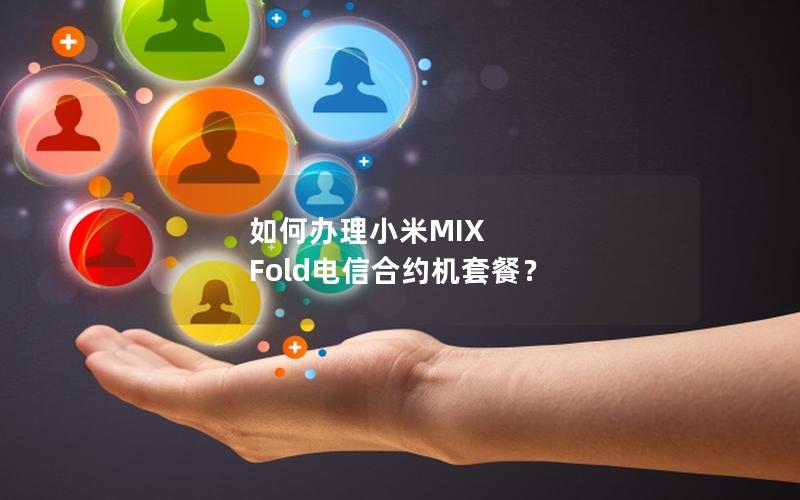 如何办理小米MIX Fold电信合约机套餐？