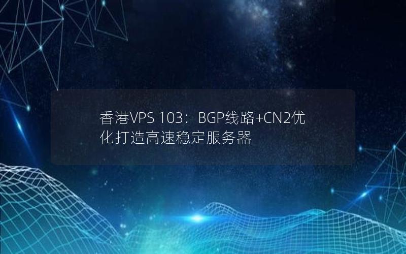 香港VPS 103：BGP线路+CN2优化打造高速稳定服务器