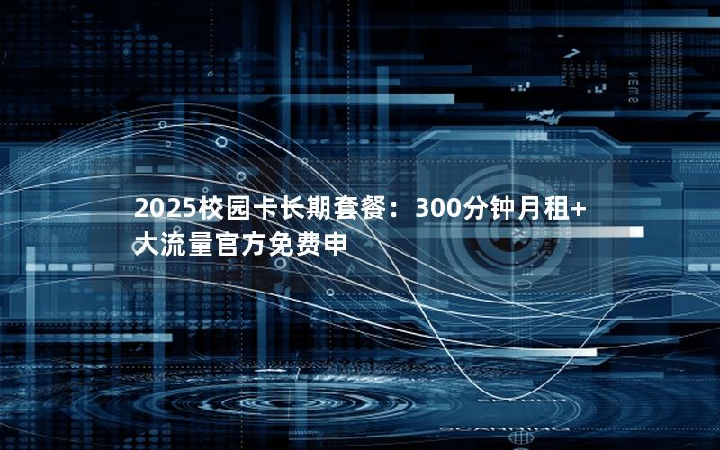 2025校园卡长期套餐：300分钟月租+大流量官方免费申