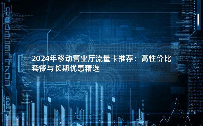 2024年移动营业厅流量卡推荐：高性价比套餐与长期优惠精选