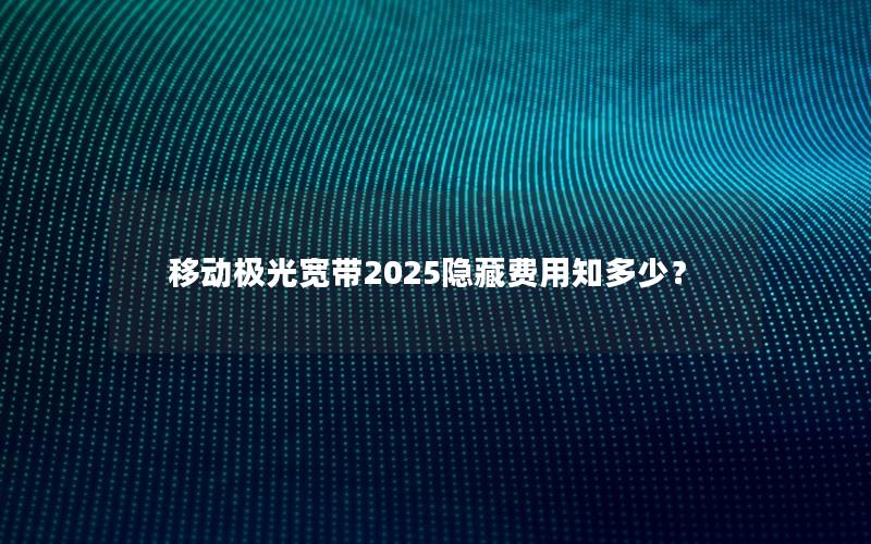 移动极光宽带2025隐藏费用知多少？