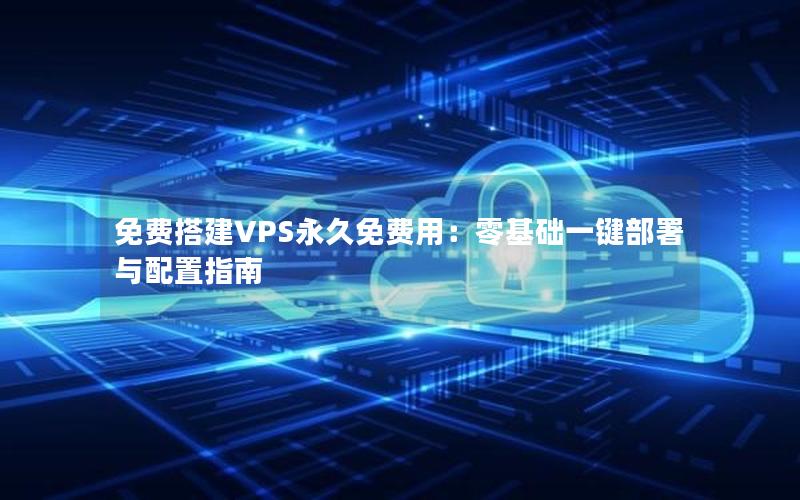 免费搭建VPS永久免费用：零基础一键部署与配置指南