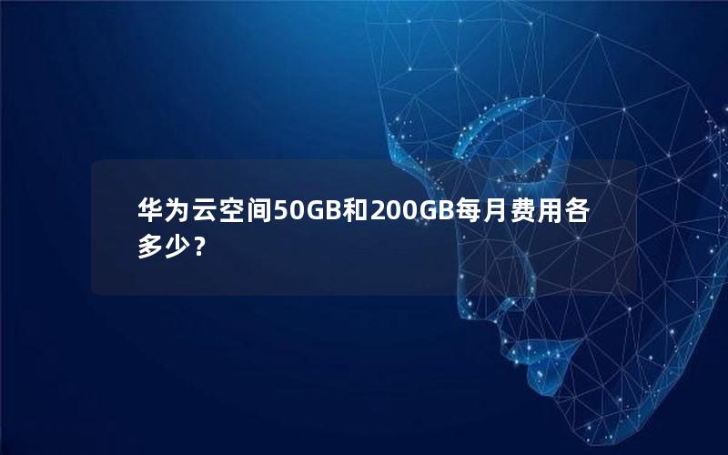 华为云空间50GB和200GB每月费用各多少？