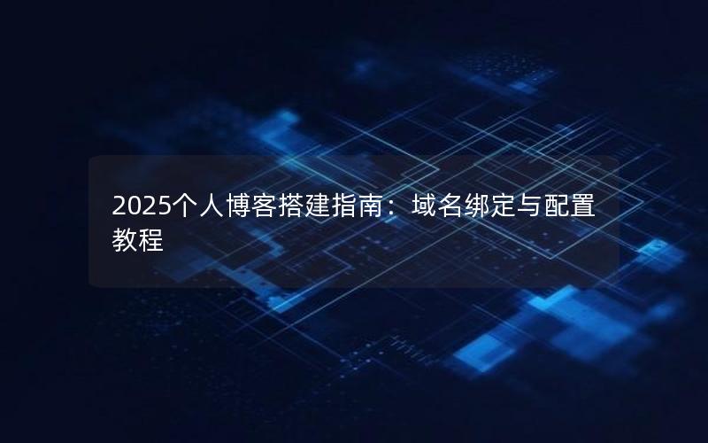 2025个人博客搭建指南：域名绑定与配置教程