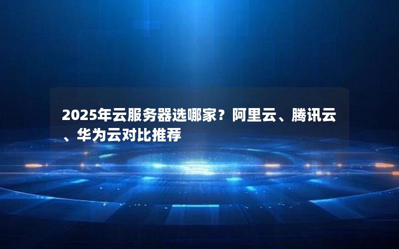 2025年云服务器选哪家？阿里云、腾讯云、华为云对比推荐