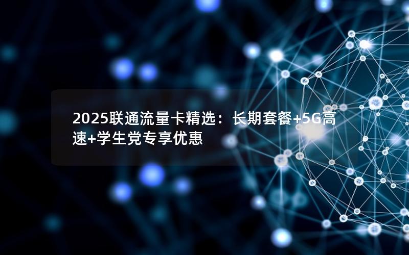 2025联通流量卡精选：长期套餐+5G高速+学生党专享优惠