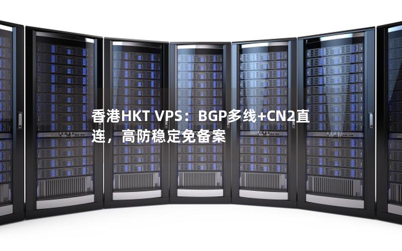 香港HKT VPS：BGP多线+CN2直连，高防稳定免备案