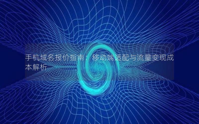 手机域名报价指南：移动端适配与流量变现成本解析