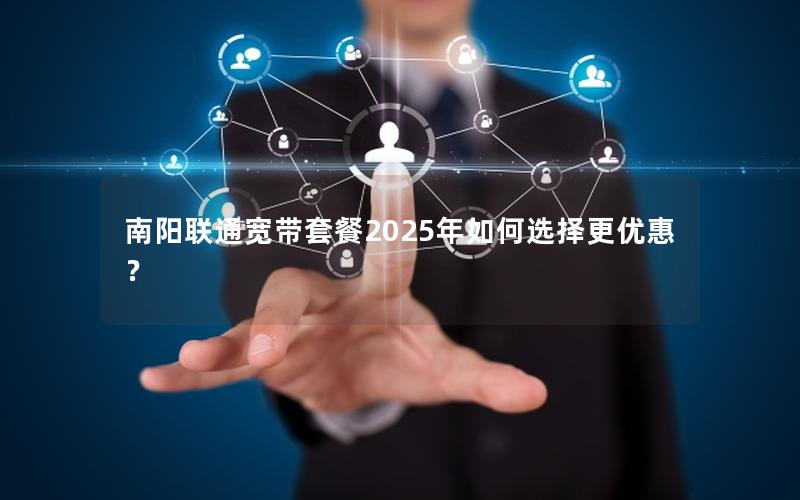 南阳联通宽带套餐2025年如何选择更优惠？