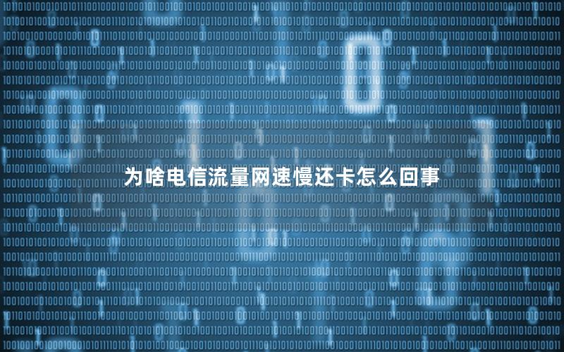 为啥电信流量网速慢还卡怎么回事