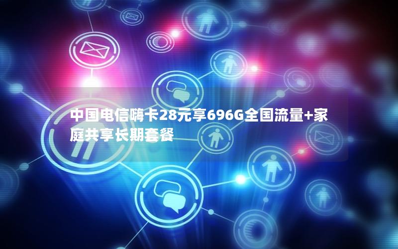 中国电信嗨卡28元享696G全国流量+家庭共享长期套餐