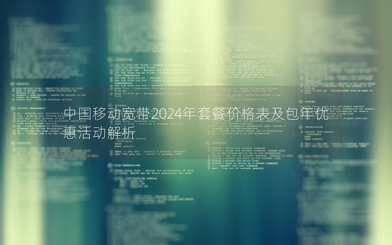 中国移动宽带2024年套餐价格表及包年优惠活动解析