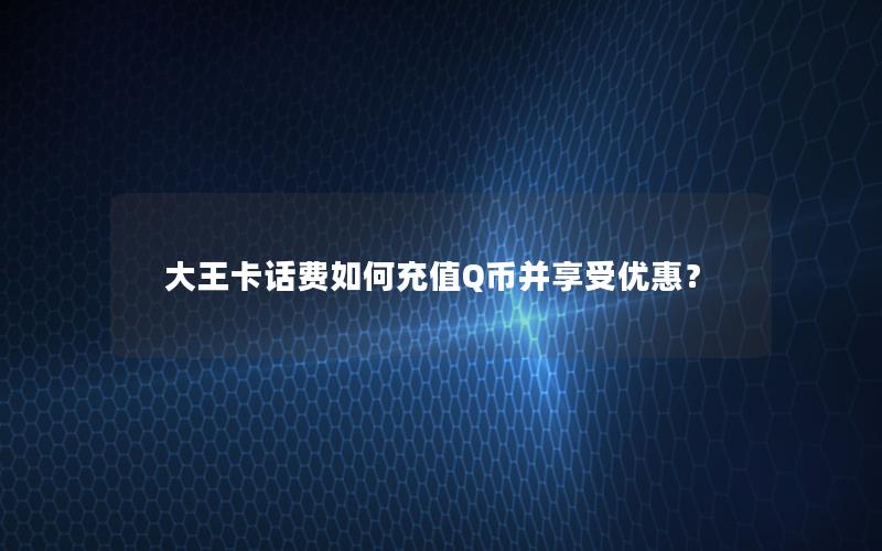 大王卡话费如何充值Q币并享受优惠？