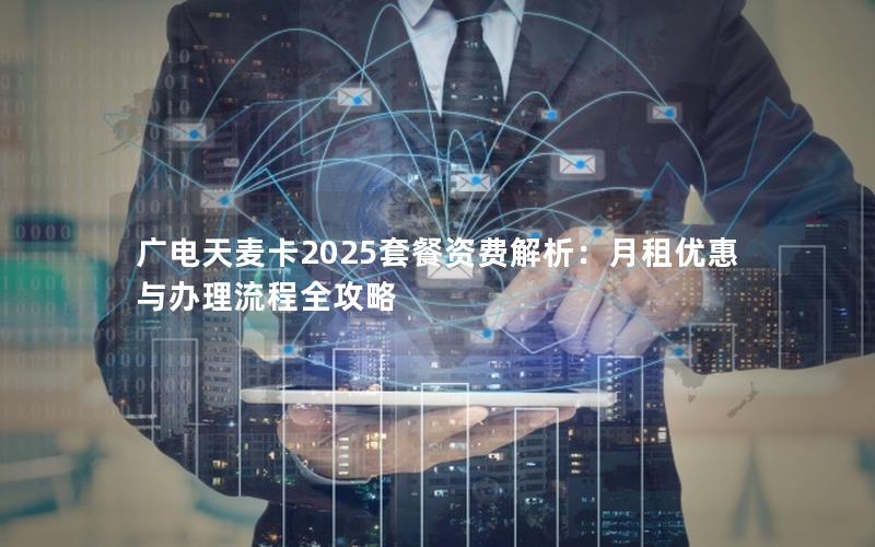 广电天麦卡2025套餐资费解析：月租优惠与办理流程全攻略