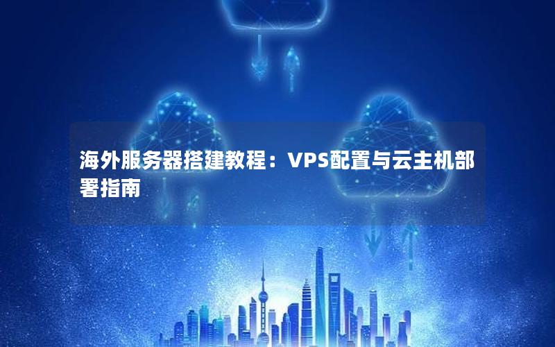 海外服务器搭建教程：VPS配置与云主机部署指南