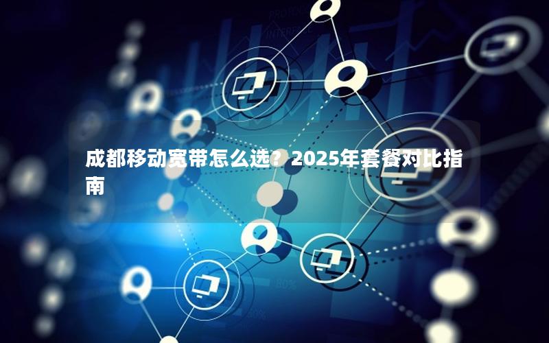 成都移动宽带怎么选？2025年套餐对比指南