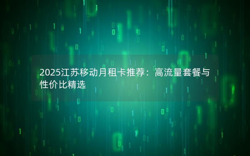 2025江苏移动月租卡推荐：高流量套餐与性价比精选