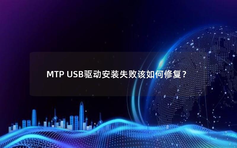 MTP USB驱动安装失败该如何修复？