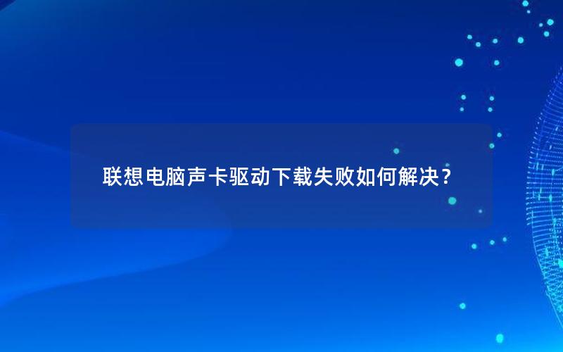 联想电脑声卡驱动下载失败如何解决？