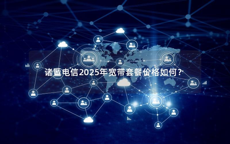 诸暨电信2025年宽带套餐价格如何？