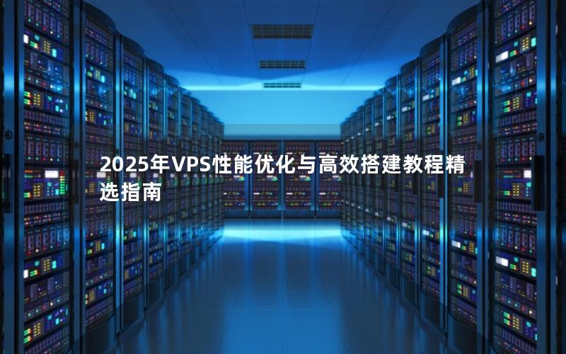 2025年VPS性能优化与高效搭建教程精选指南