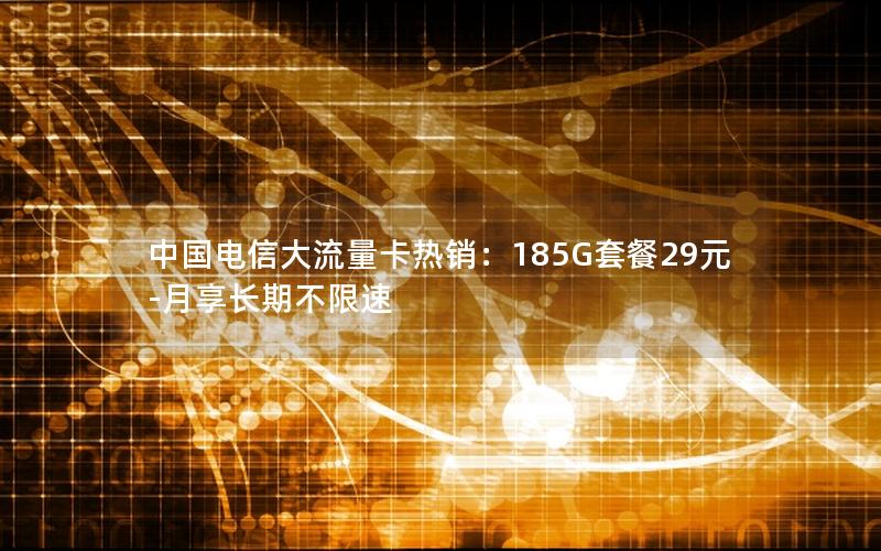 中国电信大流量卡热销：185G套餐29元-月享长期不限速