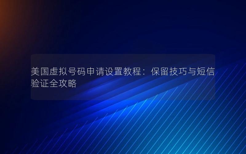 美国虚拟号码申请设置教程：保留技巧与短信验证全攻略