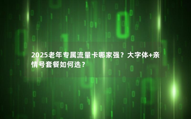 2025老年专属流量卡哪家强？大字体+亲情号套餐如何选？