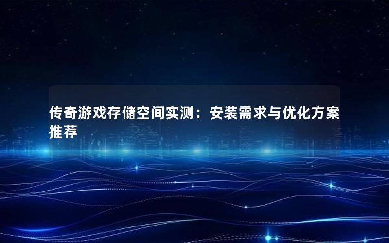 传奇游戏存储空间实测：安装需求与优化方案推荐