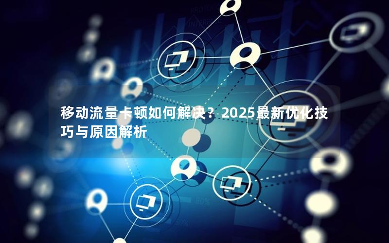 移动流量卡顿如何解决？2025最新优化技巧与原因解析