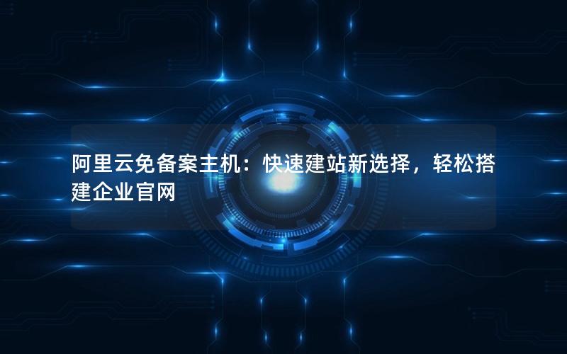 阿里云免备案主机：快速建站新选择，轻松搭建企业官网