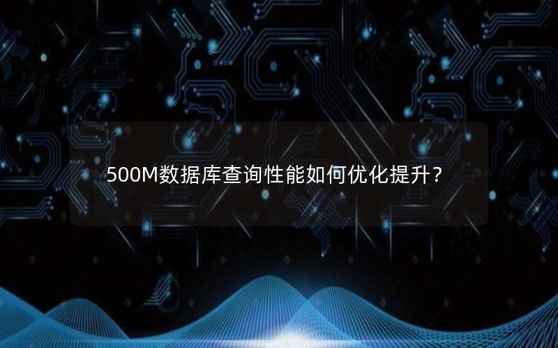 500M数据库查询性能如何优化提升？