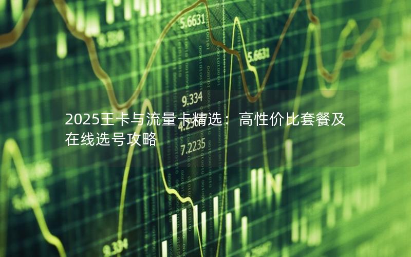 2025王卡与流量卡精选：高性价比套餐及在线选号攻略