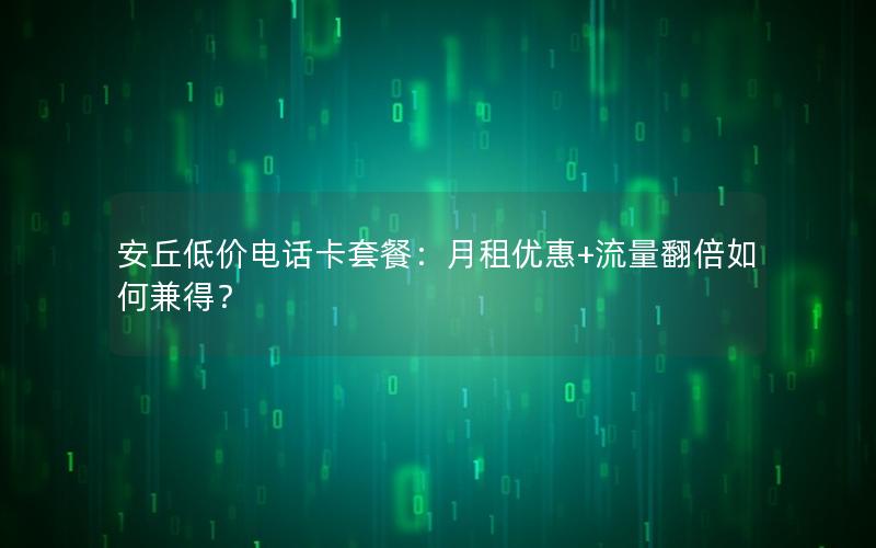 安丘低价电话卡套餐：月租优惠+流量翻倍如何兼得？