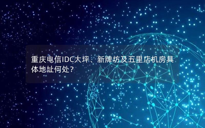 重庆电信IDC大坪、新牌坊及五里店机房具体地址何处？