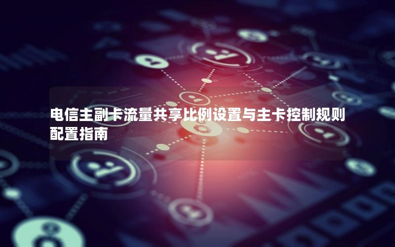 电信主副卡流量共享比例设置与主卡控制规则配置指南