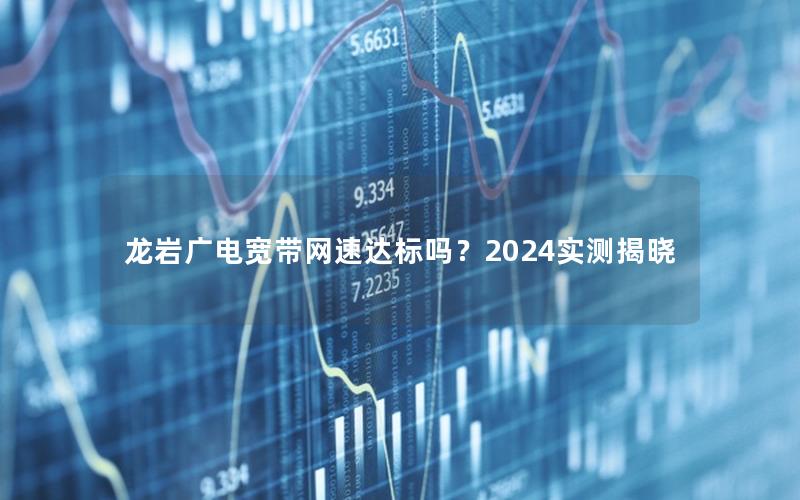 龙岩广电宽带网速达标吗？2024实测揭晓