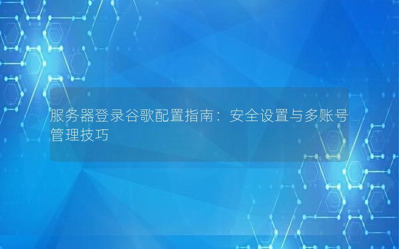 服务器登录谷歌配置指南：安全设置与多账号管理技巧