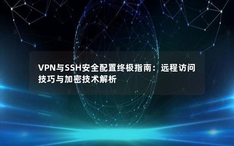 VPN与SSH安全配置终极指南：远程访问技巧与加密技术解析