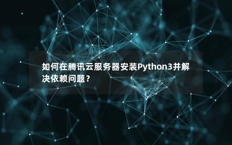 如何在腾讯云服务器安装Python3并解决依赖问题？