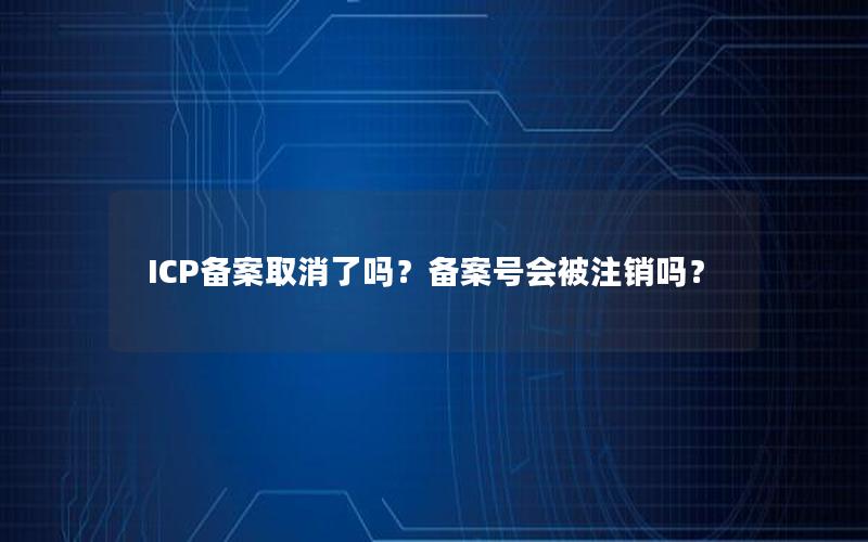 ICP备案取消了吗？备案号会被注销吗？