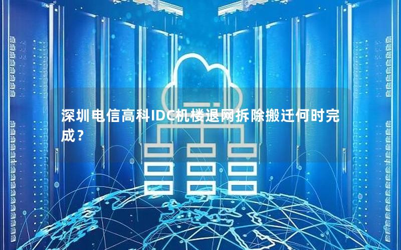 深圳电信高科IDC机楼退网拆除搬迁何时完成？