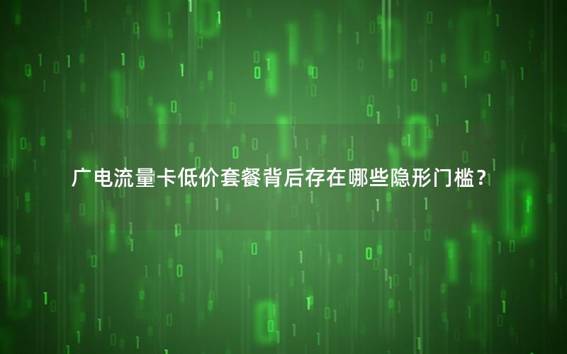 广电流量卡低价套餐背后存在哪些隐形门槛？