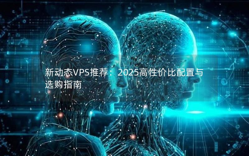 新动态VPS推荐：2025高性价比配置与选购指南