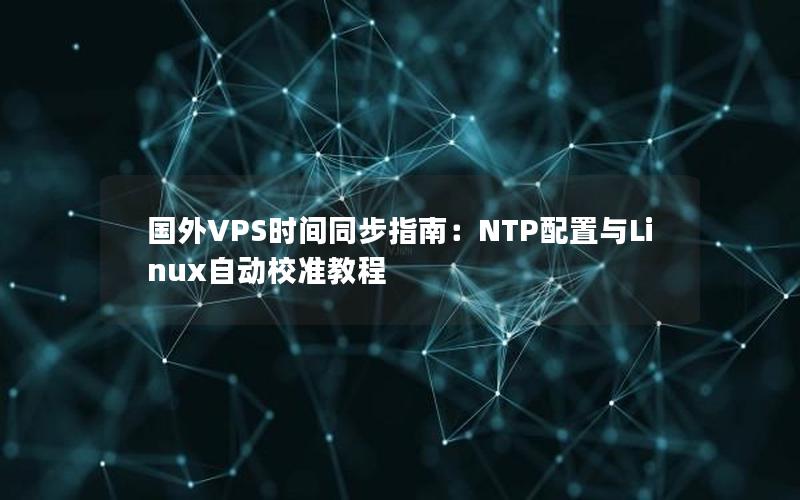 国外VPS时间同步指南：NTP配置与Linux自动校准教程