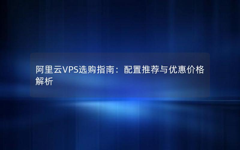 阿里云VPS选购指南：配置推荐与优惠价格解析