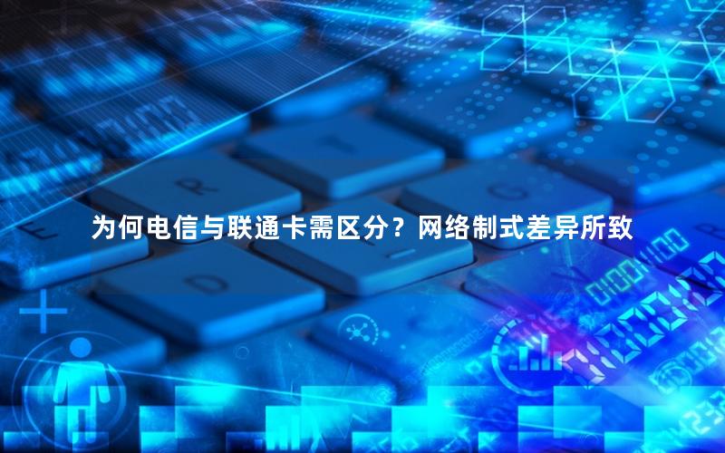 为何电信与联通卡需区分？网络制式差异所致