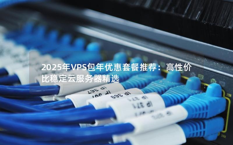 2025年VPS包年优惠套餐推荐：高性价比稳定云服务器精选