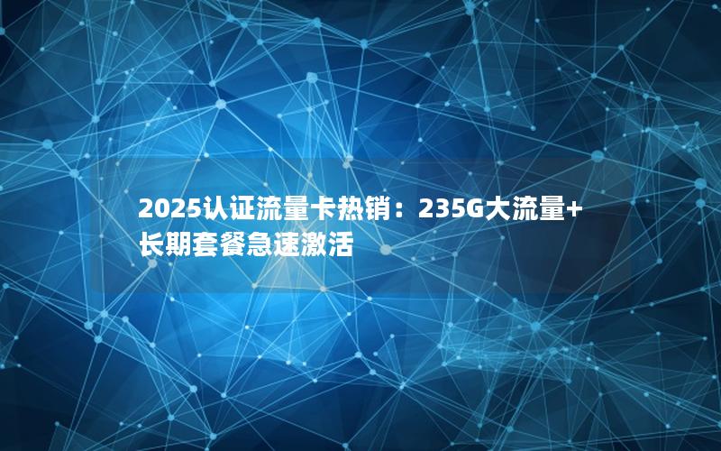 2025认证流量卡热销：235G大流量+长期套餐急速激活